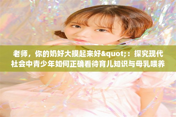 老师，你的奶好大摸起来好"：探究现代社会中青少年如何正确看待育儿知识与母乳喂养的重要性 v4.8.6下载