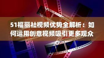 51福丽社视频优势全解析：如何运用创意视频吸引更多观众 详解视频制作与传播技巧 v6.7.3下载