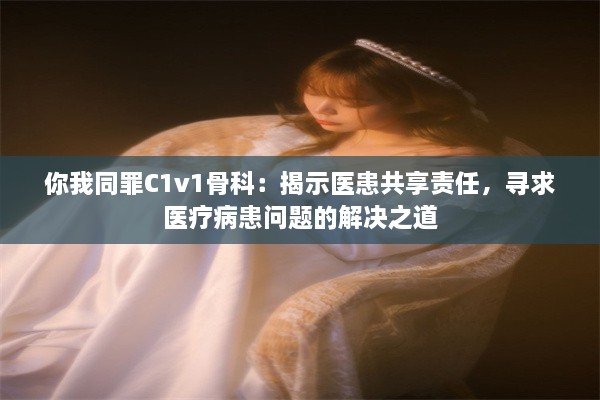 你我同罪C1v1骨科：揭示医患共享责任，寻求医疗病患问题的解决之道