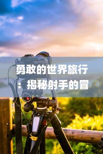 勇敢的世界旅行：揭秘射手的冒险之旅，寻找真实与胆量的终极挑战