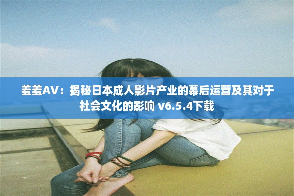 羞羞AV：揭秘日本成人影片产业的幕后运营及其对于社会文化的影响 v6.5.4下载