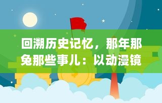 回溯历史记忆，那年那兔那些事儿：以动漫镜头解析新中国的成长之路