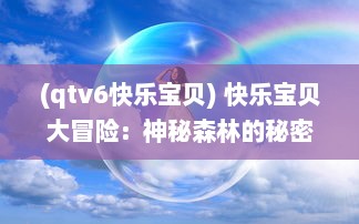 (qtv6快乐宝贝) 快乐宝贝大冒险：神秘森林的秘密与寻找失落的魔法水晶之旅