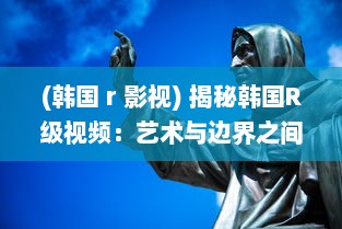 (韩国 r 影视) 揭秘韩国R级视频：艺术与边界之间的微妙平衡与社会影响研究