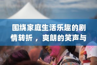 围绕家庭生活乐趣的剧情转折 ，爽朗的笑声与无奈的痛苦交织在床上拔萝卜的疼痛欢声笑语中 v9.0.4下载