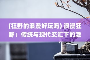 (狂野的浪漫好玩吗) 浪漫狂野：传统与现代交汇下的激情决斗，擂台抢亲盛况全揭秘