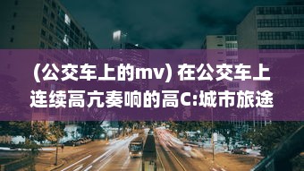 (公交车上的mv) 在公交车上连续高亢奏响的高C:城市旅途中的满载乐器演奏实录