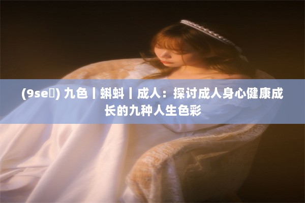 (9se ) 九色丨蝌蚪丨成人：探讨成人身心健康成长的九种人生色彩