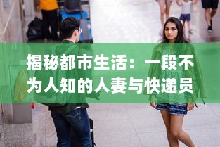 揭秘都市生活：一段不为人知的人妻与快递员的HD三级真实故事