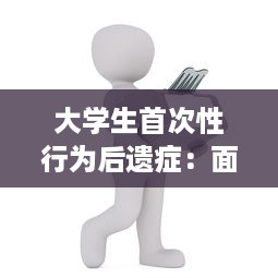 大学生首次性行为后遗症：面临的痛苦与心理压力及其应对策略 v2.6.7下载