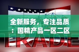 全新服务，专注品质：国精产品一区二区三区有限公司致力于打造行业领先的服务体系