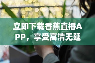 立即下载香蕉直播APP，享受高清无延迟的全新直播体验 v8.5.4下载