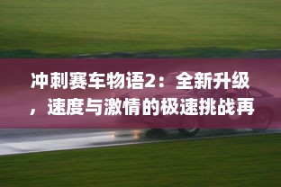 冲刺赛车物语2：全新升级，速度与激情的极速挑战再度引爆疾驰狂热