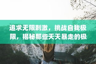 追求无限刺激，挑战自我极限，揭秘那些天天暴走的极限运动爱好者