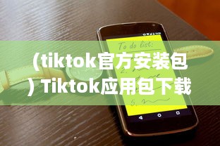 (tiktok官方安装包) Tiktok应用包下载安全吗 做好这三个准备，确保安全畅玩Tiktok