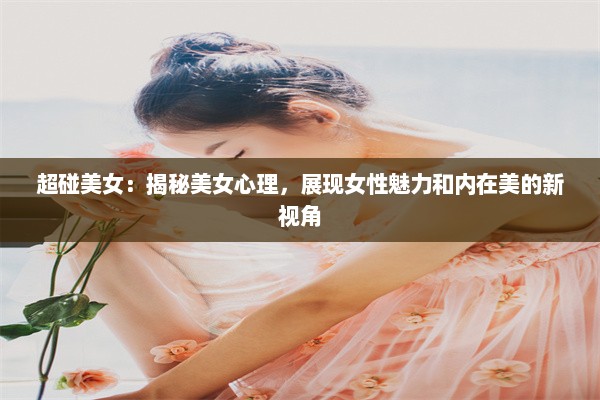 超碰美女：揭秘美女心理，展现女性魅力和内在美的新视角