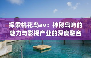 探索桃花岛av：神秘岛屿的魅力与影视产业的深度融合发展 v1.0.4下载