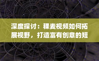 深度探讨：稞麦视频如何拓展视野，打造富有创意的短视频内容体验 v9.3.5下载