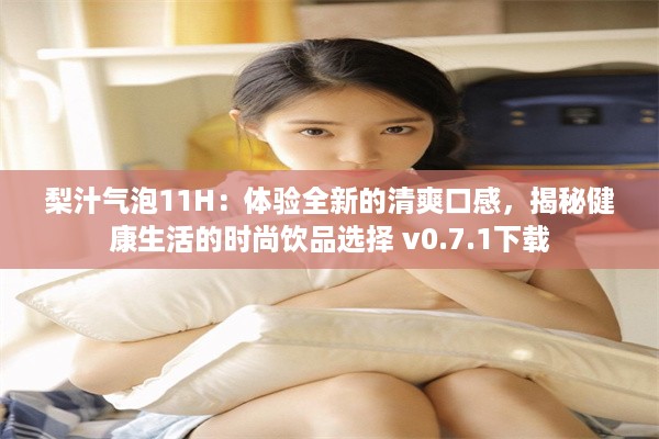 梨汁气泡11H：体验全新的清爽口感，揭秘健康生活的时尚饮品选择 v0.7.1下载