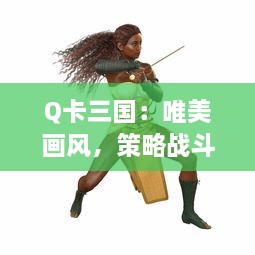 Q卡三国：唯美画风，策略战斗，深度剧情，真实还原三国演义，魏蜀吴战火连天的英雄世界