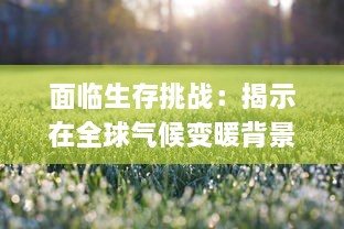 面临生存挑战：揭示在全球气候变暖背景下，动植物为了第一生存的适应策略和生态平衡问题