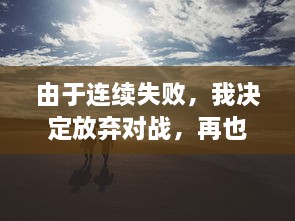 由于连续失败，我决定放弃对战，再也不想玩1v1了：一场关于挫败感与自我提升的心路历程 v4.1.2下载