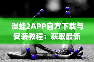 漫蛙2APP官方下载与安装教程：获取最新动漫资讯的专享漫蛙2APP官网链接入口详细指引 v8.1.8下载