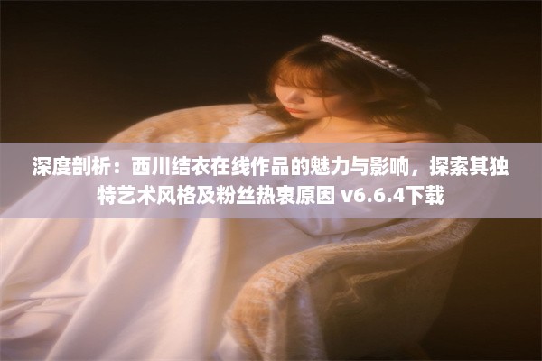 深度剖析：西川结衣在线作品的魅力与影响，探索其独特艺术风格及粉丝热衷原因 v6.6.4下载