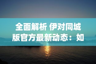 全面解析 伊对同城版官方最新动态：如何利用信息优势获得最大效益