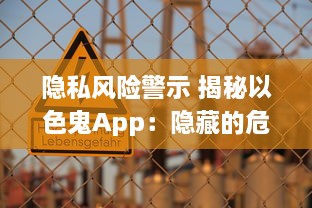 隐私风险警示 揭秘以色鬼App：隐藏的危险与如何保护自己免受侵犯 v0.6.9下载