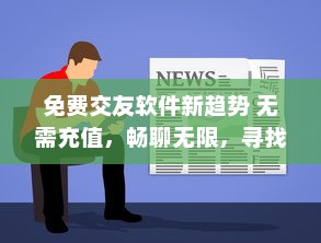 免费交友软件新趋势 无需充值，畅聊无限，寻找真爱不再难 v2.6.0下载