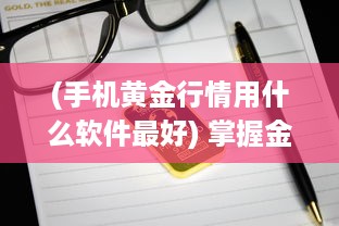 (手机黄金行情用什么软件最好) 掌握金价动态：哪款手机软件最实时反映黄金行情 一探究竟