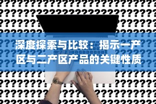 深度探索与比较：揭示一产区与二产区产品的关键性质和区别 v7.7.4下载