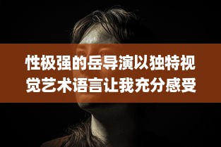 性极强的岳导演以独特视觉艺术语言让我充分感受到满足感的电影创作之路