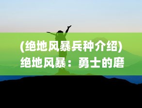 (绝地风暴兵种介绍) 绝地风暴：勇士的磨砺与挑战，直面生死边缘的终极考验