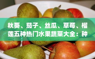 秋葵、茄子、丝瓜、草莓、榴莲五种热门水果蔬菜大全：种植、烹饪与营养价值一站式指南