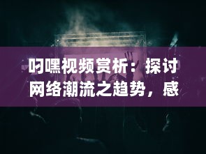 叼嘿视频赏析：探讨网络潮流之趋势，感受叼嘿舞蹈的魅力与创新