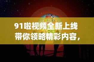 91啦视频全新上线 带你领略精彩内容，尽在91啦视频平台观看。 v3.4.0下载