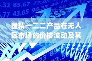 国精一二二产品在无人区市场的价格波动及其影响因素分析 v4.0.1下载