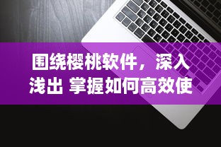 围绕樱桃软件，深入浅出 掌握如何高效使用樱桃软件，助力工作与学习达到事半功倍的效果 v8.1.6下载