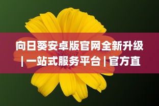 向日葵安卓版官网全新升级 | 一站式服务平台 | 官方直达下载，安全放心 v7.1.0下载