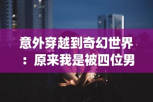 意外穿越到奇幻世界：原来我是被四位男主围追的女配角 v6.1.4下载