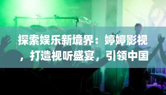 探索娱乐新境界：婷婷影视，打造视听盛宴，引领中国电影行业新潮流 v3.4.6下载