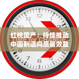 红桃国产：持续推动中国制造向质量效益型和高端制造转变的创新之路