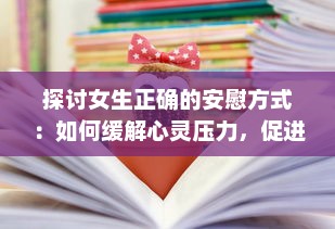 探讨女生正确的安慰方式：如何缓解心灵压力，促进情感健康，提升人际关系质量 v6.6.7下载