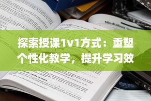 探索授课1v1方式：重塑个性化教学，提升学习效能与学生参与度的全新策略