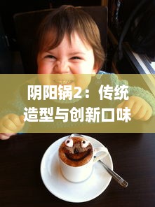 阴阳锅2：传统造型与创新口味的完美结合，中华美食文化的再次传承与革新