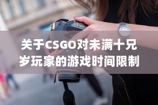 关于CSGO对未满十兄岁玩家的游戏时间限制：能玩多久及其潜在影响 v6.3.6下载