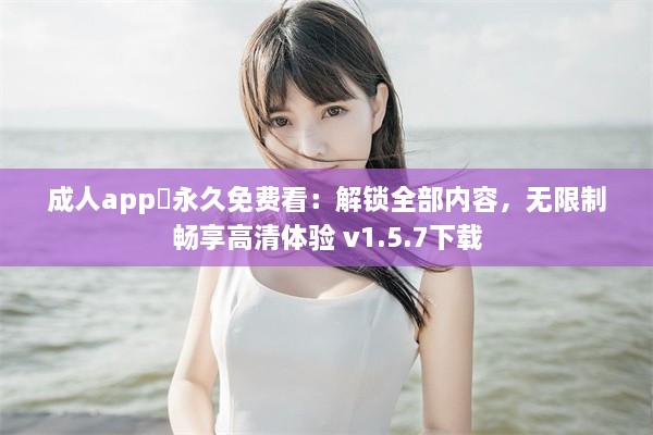 成人app❤永久免费看：解锁全部内容，无限制畅享高清体验 v1.5.7下载