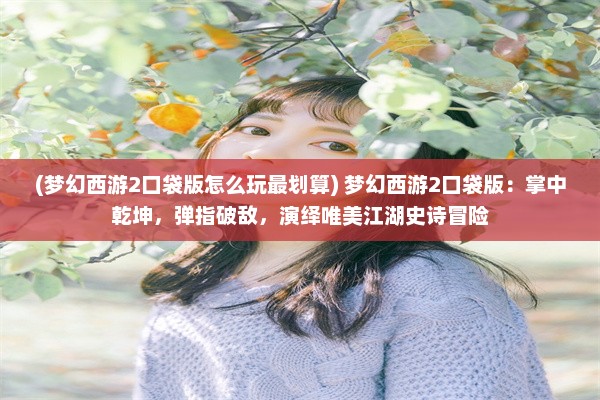 (梦幻西游2口袋版怎么玩最划算) 梦幻西游2口袋版：掌中乾坤，弹指破敌，演绎唯美江湖史诗冒险